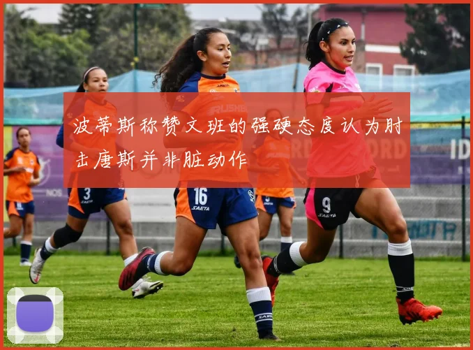 波蒂斯称赞文班的强硬态度认为肘击唐斯并非脏动作