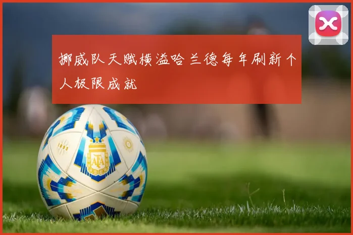 挪威队天赋横溢哈兰德每年刷新个人极限成就