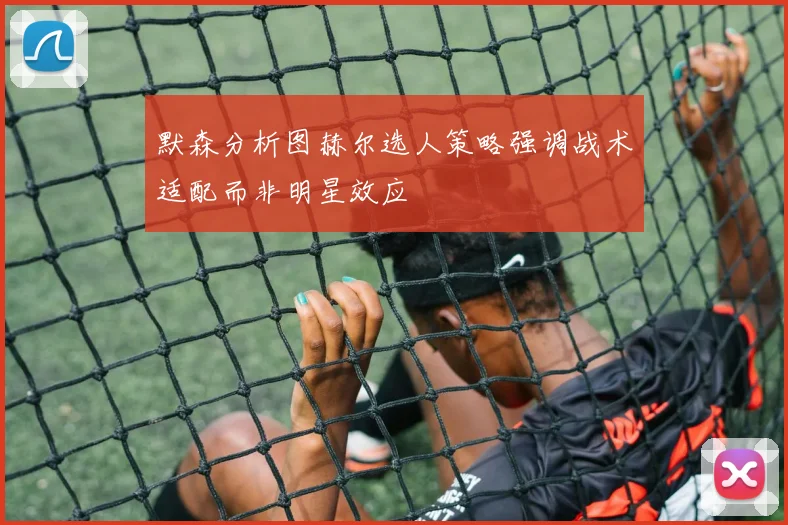 默森分析图赫尔选人策略强调战术适配而非明星效应