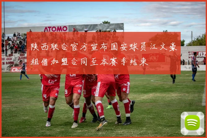 陕西联合官方宣布国安球员江文豪租借加盟合同至本赛季结束
