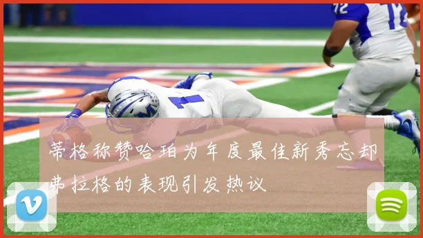 蒂格称赞哈珀为年度最佳新秀忘却弗拉格的表现引发热议