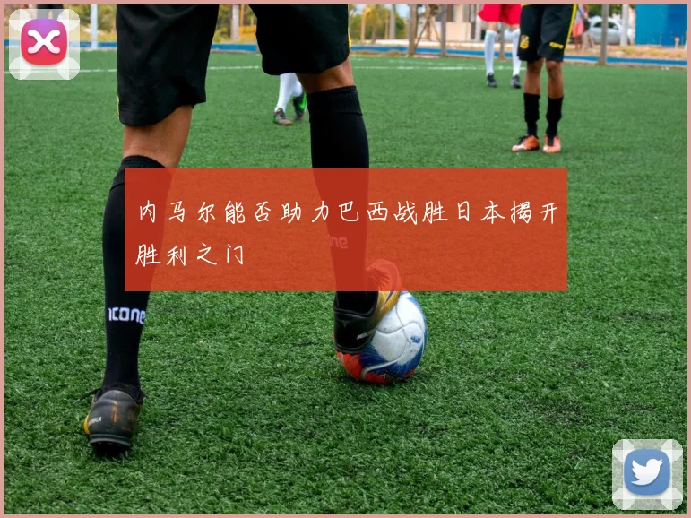 内马尔能否助力巴西战胜日本揭开胜利之门