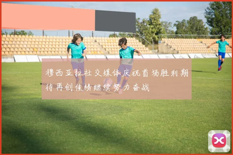 穆西亚拉社交媒体庆祝首场胜利期待再创佳绩继续努力奋战