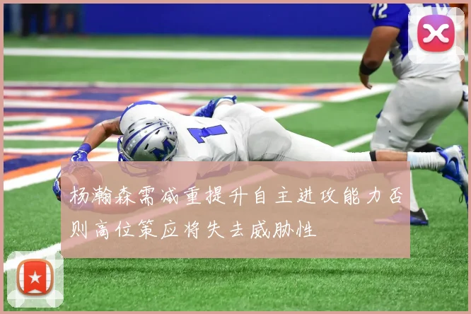 杨瀚森需减重提升自主进攻能力否则高位策应将失去威胁性