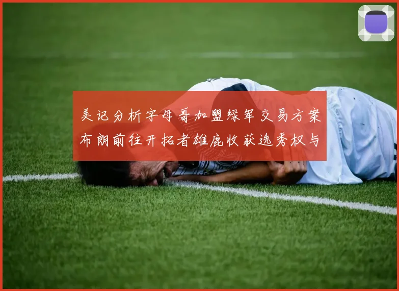 美记分析字母哥加盟绿军交易方案布朗前往开拓者雄鹿收获选秀权与年轻球员