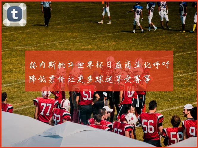 赫内斯批评世界杯日益商业化呼吁降低票价让更多球迷享受赛事